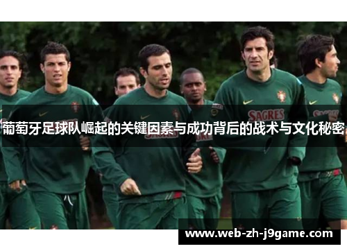 葡萄牙足球队崛起的关键因素与成功背后的战术与文化秘密 葡萄牙足球队崛起的关键因素与成功背后的战术与文化秘密