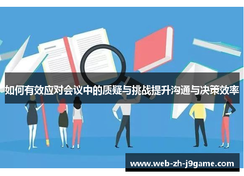 如何有效应对会议中的质疑与挑战提升沟通与决策效率 如何有效应对会议中的质疑与挑战提升沟通与决策效率