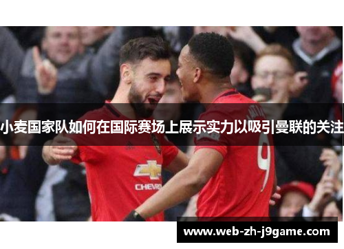 小麦国家队如何在国际赛场上展示实力以吸引曼联的关注 小麦国家队如何在国际赛场上展示实力以吸引曼联的关注