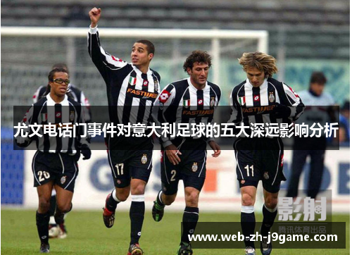 尤文电话门事件对意大利足球的五大深远影响分析 尤文电话门事件对意大利足球的五大深远影响分析
