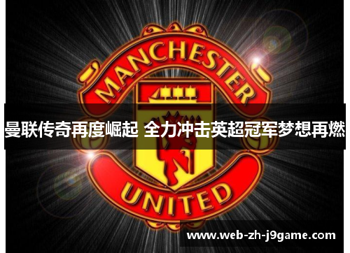 曼联传奇再度崛起 全力冲击英超冠军梦想再燃