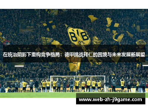 在统治阴影下重构竞争格局:德甲挑战拜仁的困境与未来发展新展望 在统治阴影下重构竞争格局:德甲挑战拜仁的困境与未来发展新展望