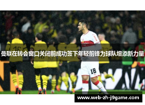 曼联在转会窗口关闭前成功签下年轻前锋为球队增添新力量 曼联在转会窗口关闭前成功签下年轻前锋为球队增添新力量