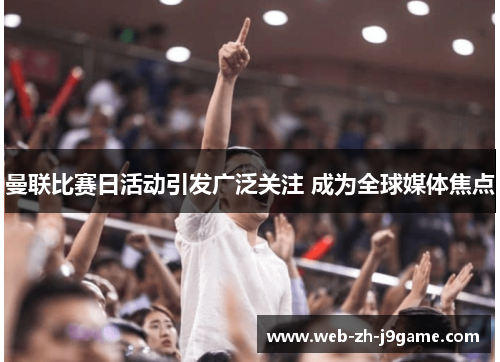 曼联比赛日活动引发广泛关注 成为全球媒体焦点 曼联比赛日活动引发广泛关注 成为全球媒体焦点