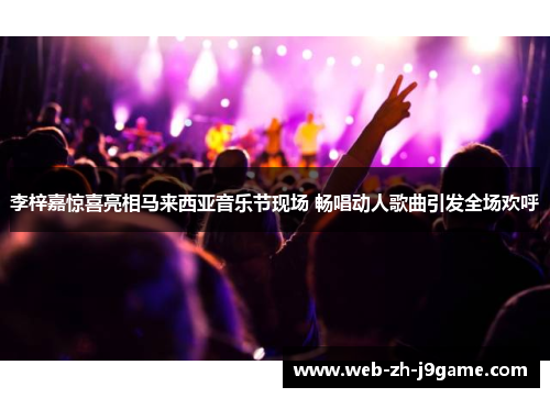 李梓嘉惊喜亮相马来西亚音乐节现场 畅唱动人歌曲引发全场欢呼 李梓嘉惊喜亮相马来西亚音乐节现场 畅唱动人歌曲引发全场欢呼