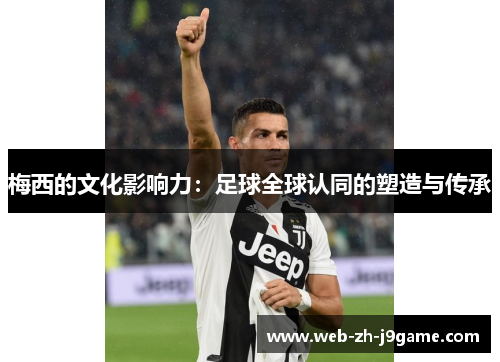 梅西的文化影响力:足球全球认同的塑造与传承 梅西的文化影响力:足球全球认同的塑造与传承