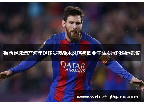 梅西足球遗产对年轻球员技战术风格与职业生涯发展的深远影响