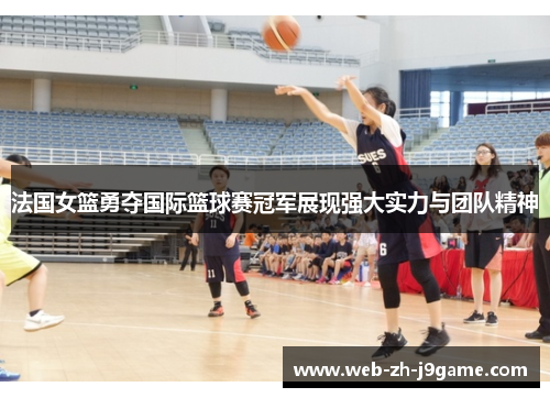法国女篮勇夺国际篮球赛冠军展现强大实力与团队精神 法国女篮勇夺国际篮球赛冠军展现强大实力与团队精神