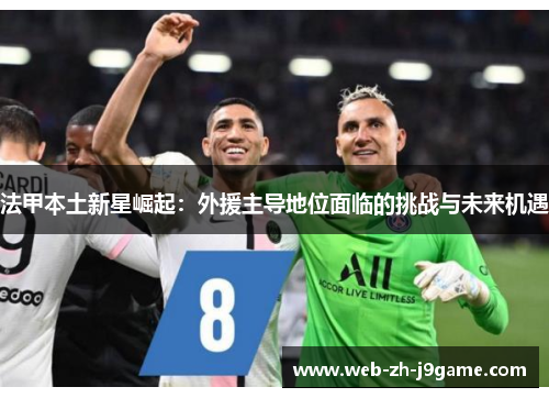 法甲本土新星崛起:外援主导地位面临的挑战与未来机遇 法甲本土新星崛起:外援主导地位面临的挑战与未来机遇
