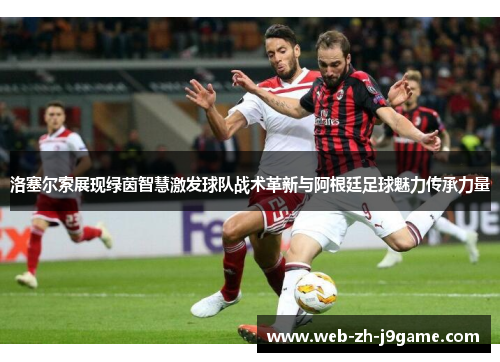 洛塞尔索展现绿茵智慧激发球队战术革新与阿根廷足球魅力传承力量