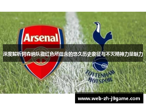 深度解析阿森纳队徽红色所蕴含的悠久历史象征与不灭精神力量魅力 深度解析阿森纳队徽红色所蕴含的悠久历史象征与不灭精神力量魅力