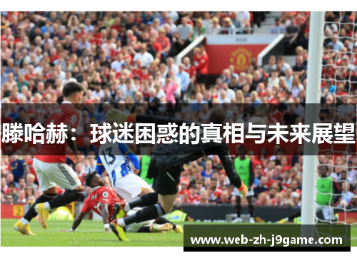 滕哈赫：球迷困惑的真相与未来展望