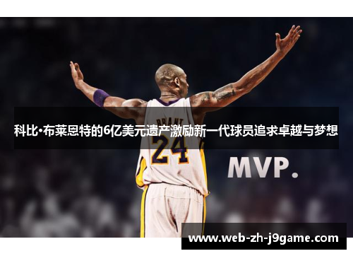 科比·布莱恩特的6亿美元遗产激励新一代球员追求卓越与梦想 科比·布莱恩特的6亿美元遗产激励新一代球员追求卓越与梦想