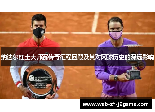 纳达尔红土大师赛传奇征程回顾及其对网球历史的深远影响