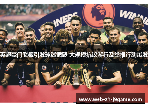 英超豪门老板引发球迷愤怒 大规模抗议游行及举报行动爆发