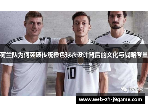 荷兰队为何突破传统橙色球衣设计背后的文化与战略考量 荷兰队为何突破传统橙色球衣设计背后的文化与战略考量