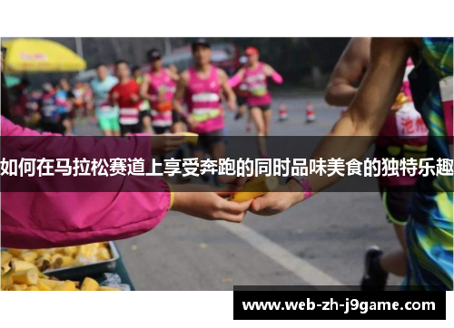 如何在马拉松赛道上享受奔跑的同时品味美食的独特乐趣 如何在马拉松赛道上享受奔跑的同时品味美食的独特乐趣