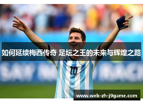 如何延续梅西传奇 足坛之王的未来与辉煌之路 如何延续梅西传奇 足坛之王的未来与辉煌之路