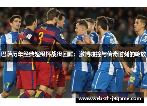 巴萨历年经典超级杯战役回顾：激情碰撞与传奇时刻的绽放