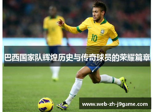 巴西国家队辉煌历史与传奇球员的荣耀篇章