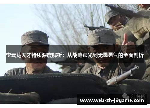 李云龙天才特质深度解析:从战略眼光到无畏勇气的全面剖析 李云龙天才特质深度解析:从战略眼光到无畏勇气的全面剖析