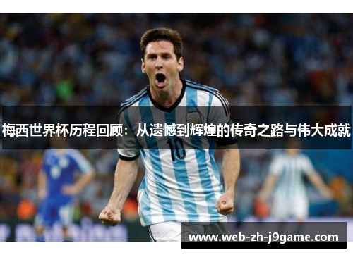 梅西世界杯历程回顾:从遗憾到辉煌的传奇之路与伟大成就 梅西世界杯历程回顾:从遗憾到辉煌的传奇之路与伟大成就