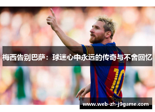梅西告别巴萨:球迷心中永远的传奇与不舍回忆 梅西告别巴萨:球迷心中永远的传奇与不舍回忆