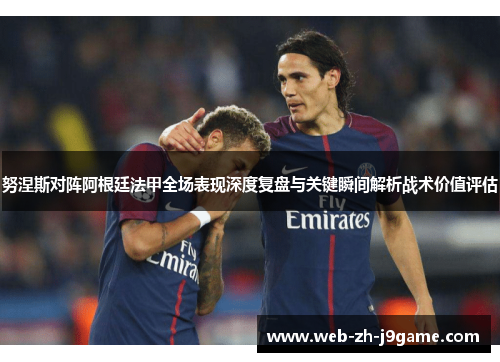 努涅斯对阵阿根廷法甲全场表现深度复盘与关键瞬间解析战术价值评估