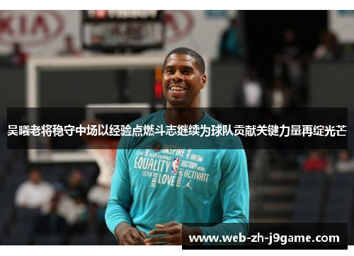 吴曦老将稳守中场以经验点燃斗志继续为球队贡献关键力量再绽光芒