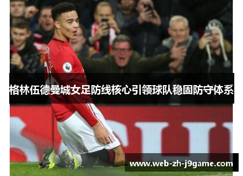 格林伍德曼城女足防线核心引领球队稳固防守体系