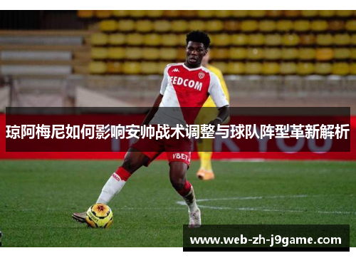 琼阿梅尼如何影响安帅战术调整与球队阵型革新解析