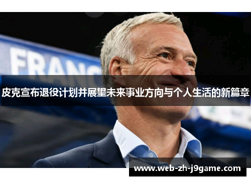 皮克宣布退役计划并展望未来事业方向与个人生活的新篇章