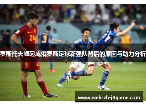 罗斯托夫崛起成俄罗斯足球新强队背后的原因与动力分析